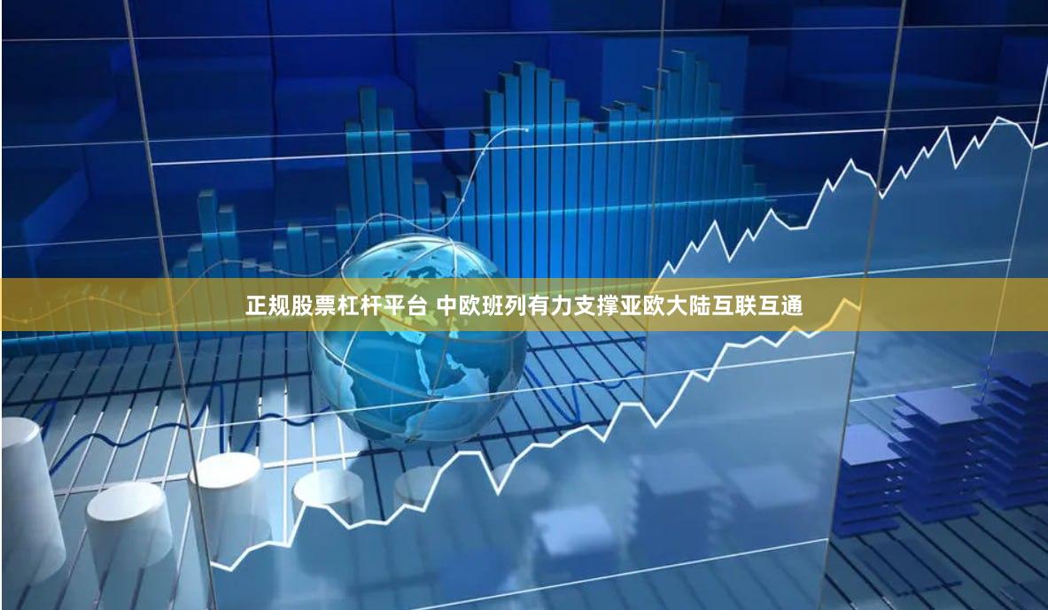 正规股票杠杆平台 中欧班列有力支撑亚欧大陆互联互通