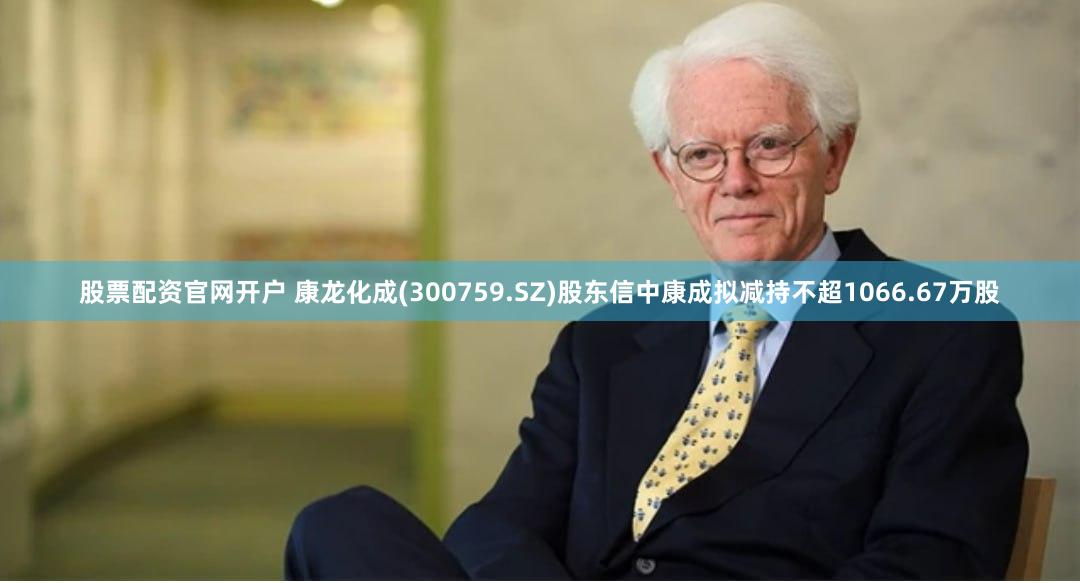 股票配资官网开户 康龙化成(300759.SZ)股东信中康成拟减持不超1066.67万股