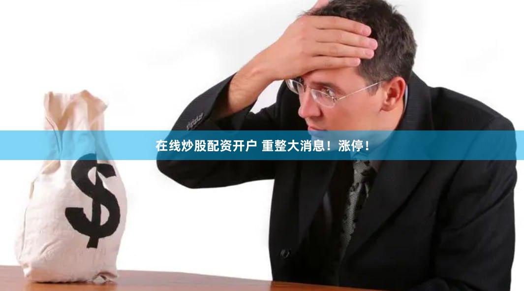 在线炒股配资开户 重整大消息！涨停！