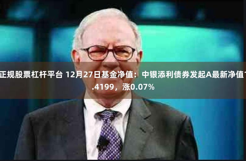 正规股票杠杆平台 12月27日基金净值：中银添利债券发起A最新净值1.4199，涨0.07%