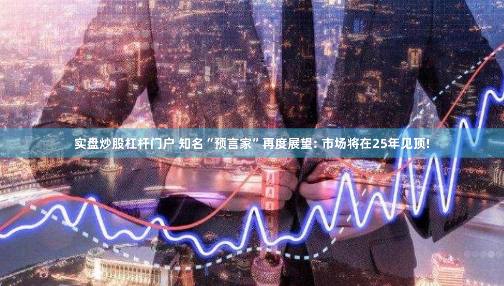 实盘炒股杠杆门户 知名“预言家”再度展望: 市场将在25年见顶!