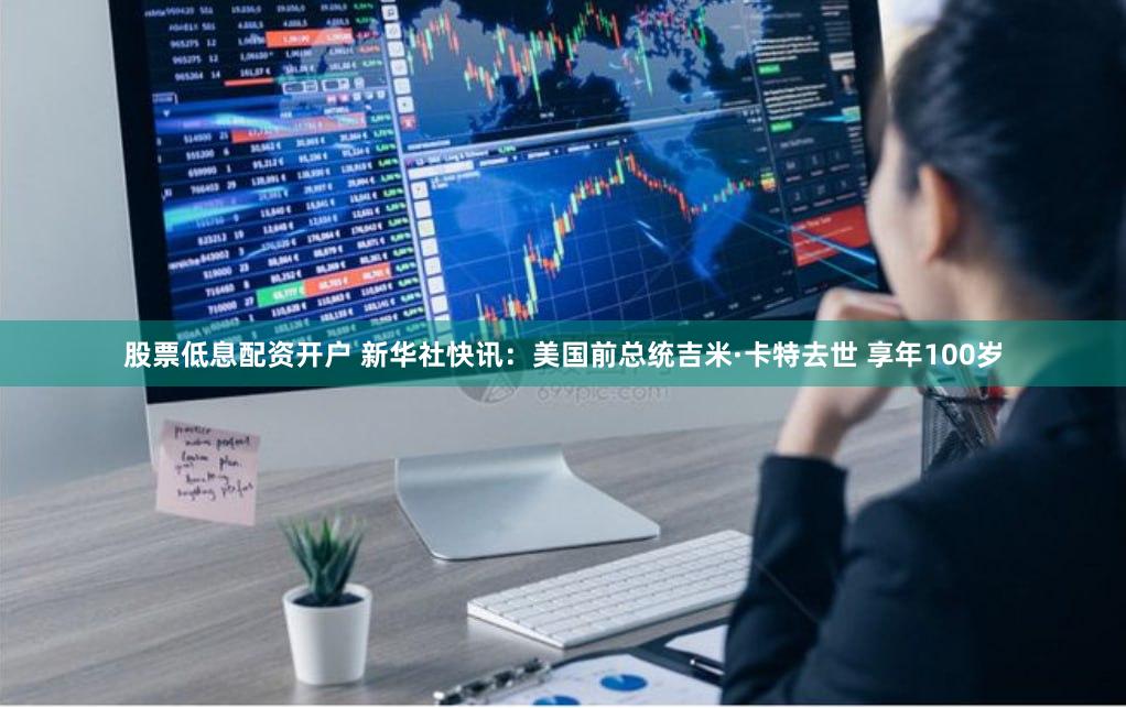 股票低息配资开户 新华社快讯：美国前总统吉米·卡特去世 享年100岁