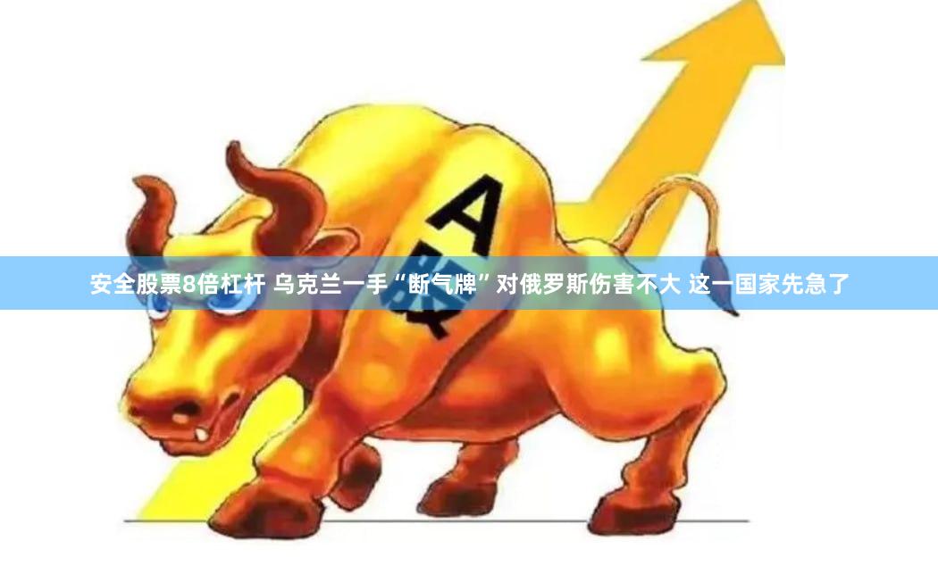 安全股票8倍杠杆 乌克兰一手“断气牌”对俄罗斯伤害不大 这一国家先急了