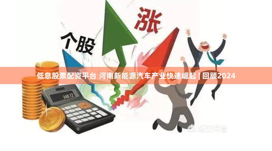 低息股票配资平台 河南新能源汽车产业快速崛起 | 回顾2024