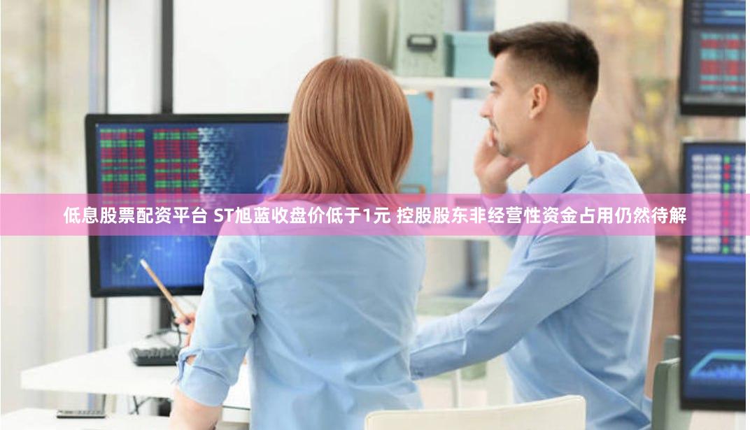 低息股票配资平台 ST旭蓝收盘价低于1元 控股股东非经营性资金占用仍然待解