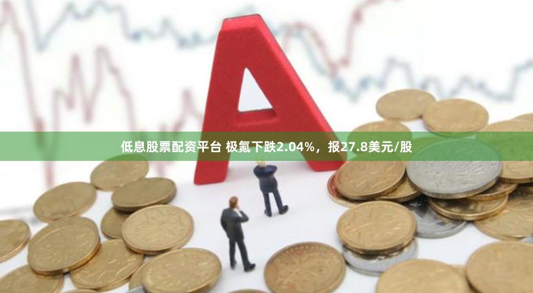 低息股票配资平台 极氪下跌2.04%，报27.8美元/股