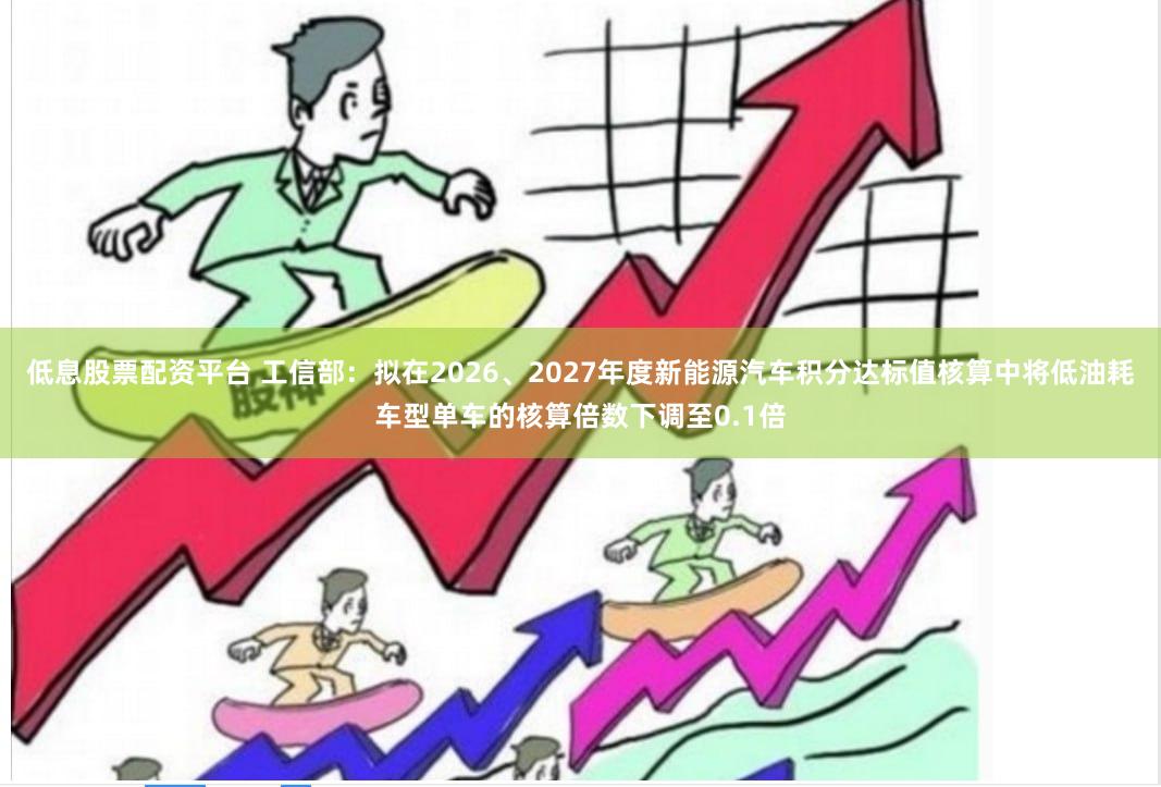 低息股票配资平台 工信部：拟在2026、2027年度新能源汽车积分达标值核算中将低油耗车型单车的核算倍数下调至0.1倍