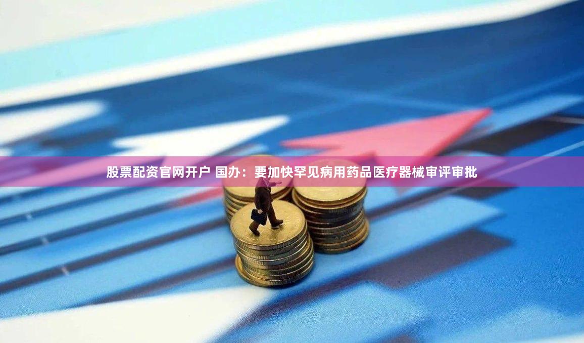 股票配资官网开户 国办：要加快罕见病用药品医疗器械审评审批