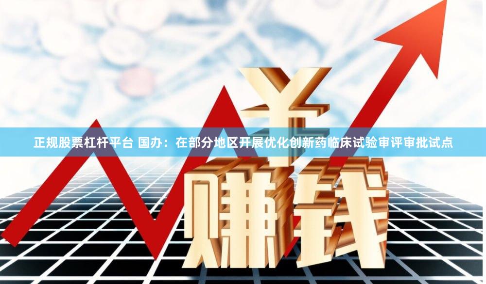 正规股票杠杆平台 国办：在部分地区开展优化创新药临床试验审评审批试点