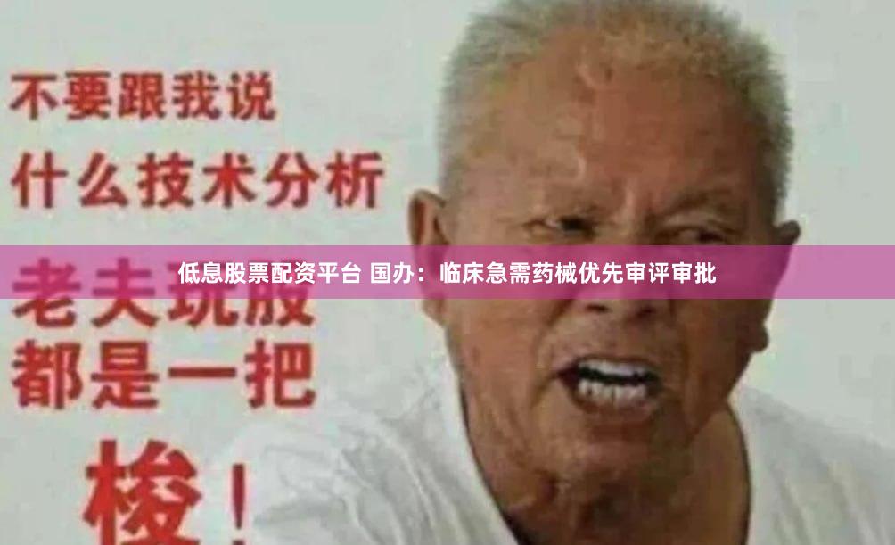 低息股票配资平台 国办：临床急需药械优先审评审批