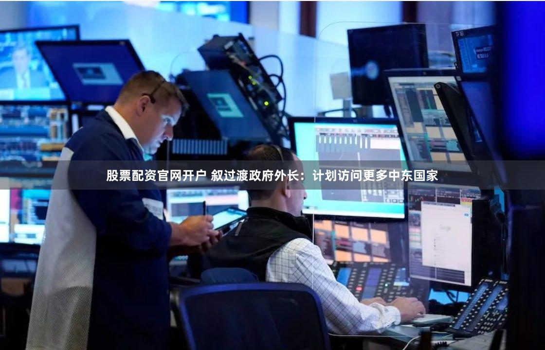 股票配资官网开户 叙过渡政府外长：计划访问更多中东国家