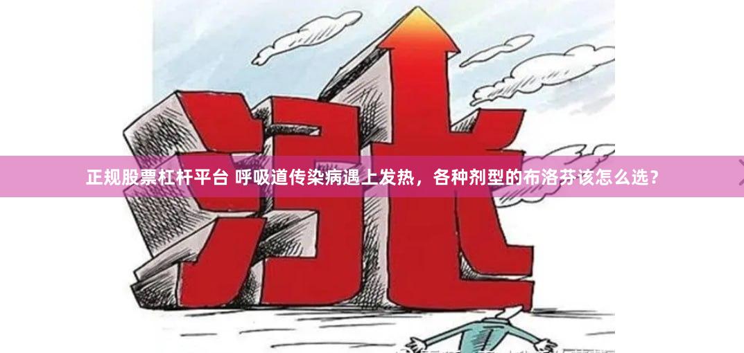 正规股票杠杆平台 呼吸道传染病遇上发热，各种剂型的布洛芬该怎么选？