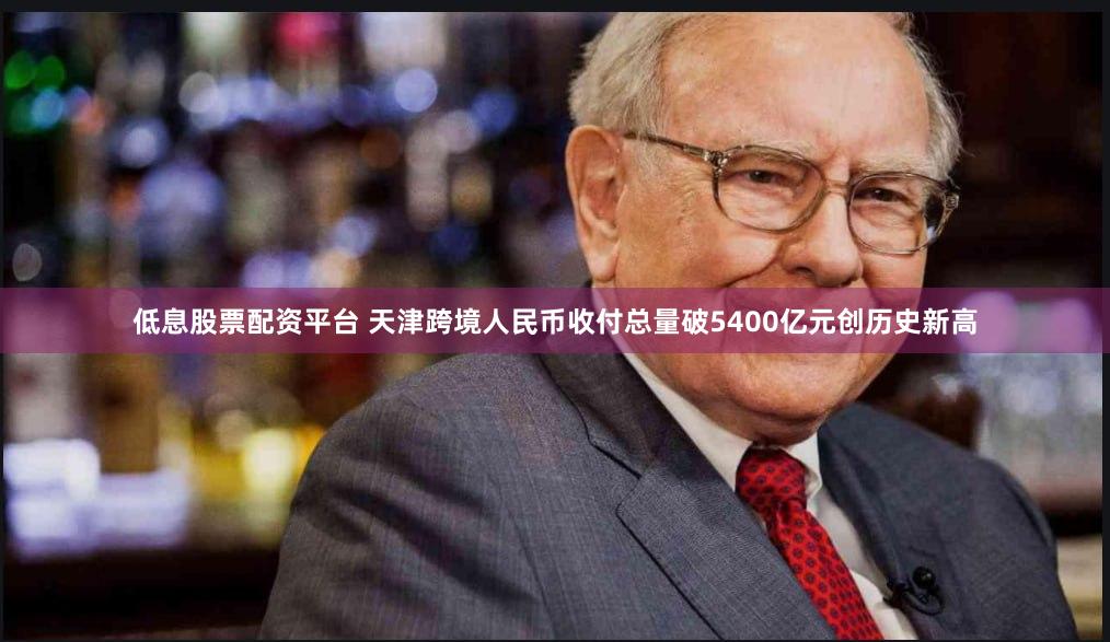 低息股票配资平台 天津跨境人民币收付总量破5400亿元创历史新高