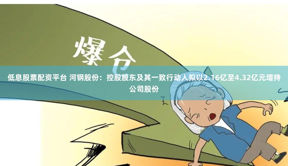 低息股票配资平台 河钢股份：控股股东及其一致行动人拟以2.16亿至4.32亿元增持公司股份
