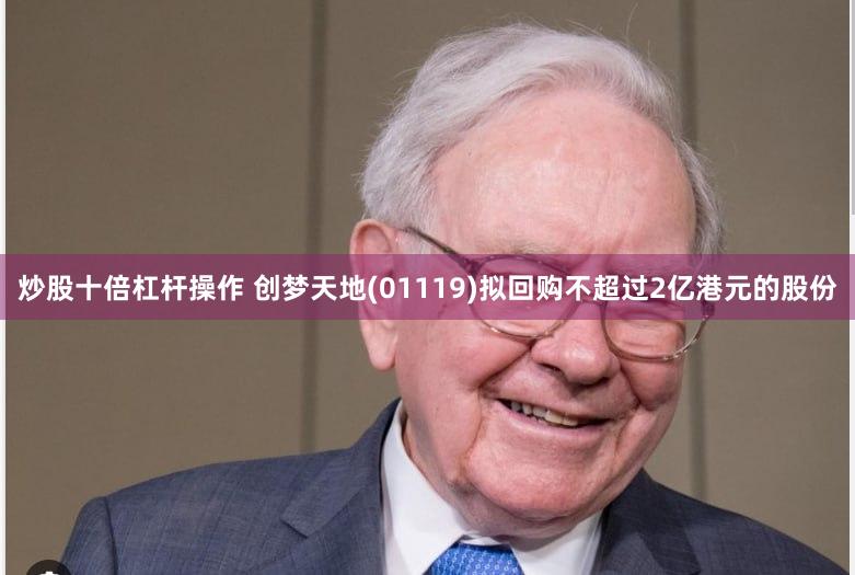 炒股十倍杠杆操作 创梦天地(01119)拟回购不超过2亿港元的股份