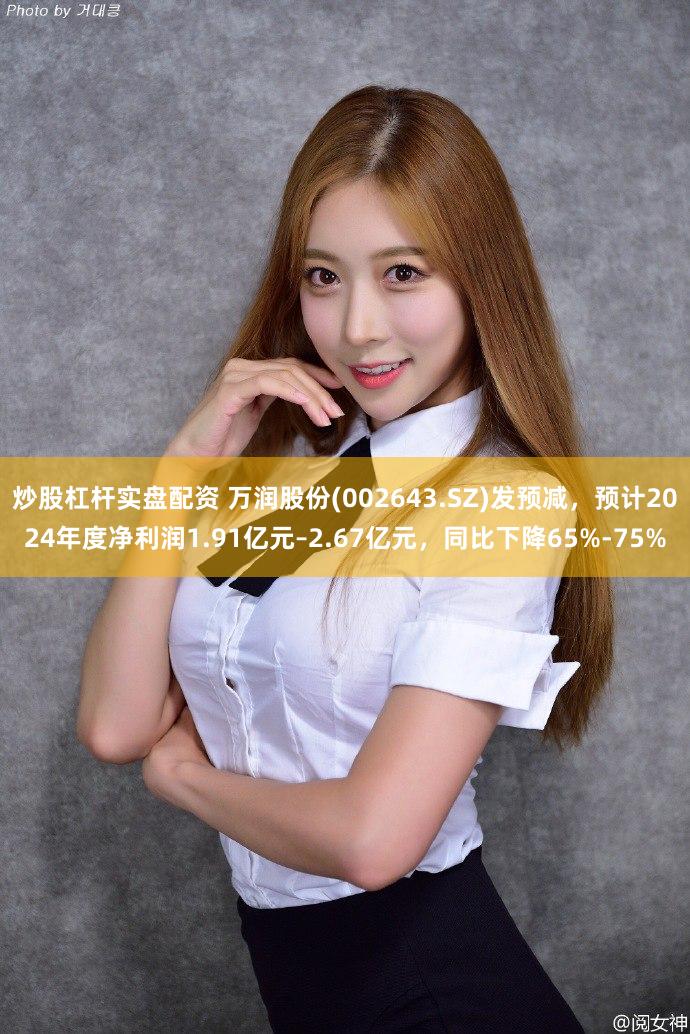 炒股杠杆实盘配资 万润股份(002643.SZ)发预减，预计2024年度净利润1.91亿元–2.67亿元，同比下降65%-75%