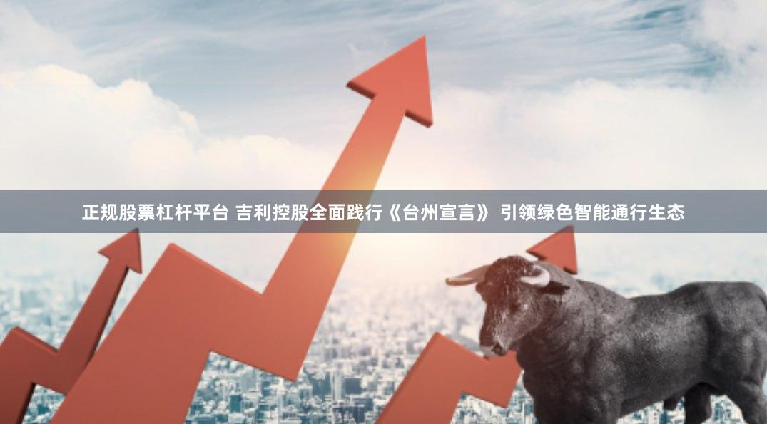 正规股票杠杆平台 吉利控股全面践行《台州宣言》 引领绿色智能通行生态