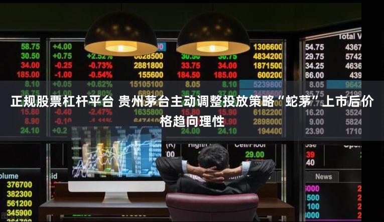 正规股票杠杆平台 贵州茅台主动调整投放策略“蛇茅”上市后价格趋向理性